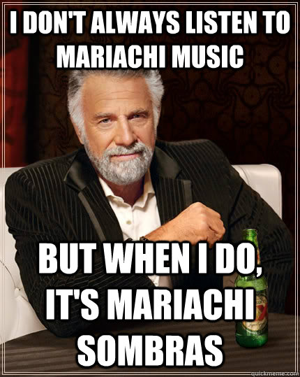 I don't always listen to Mariachi Music But when i do, it's Mariachi Sombras   - I don't always listen to Mariachi Music But when i do, it's Mariachi Sombras    The Most Interesting Man In The World