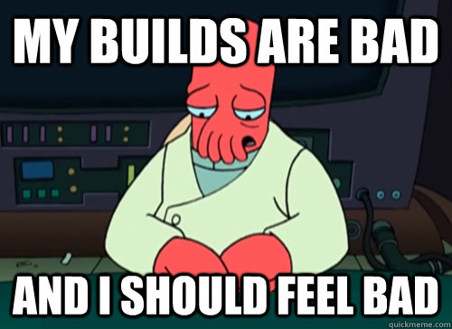 My builds are bad and i should feel bad  sad zoidberg