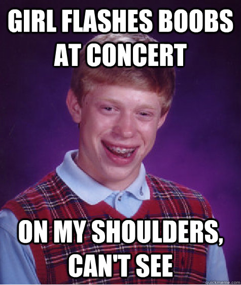 Girl Flashes boobs at concert On my shoulders, Can't see  Bad Luck Brian