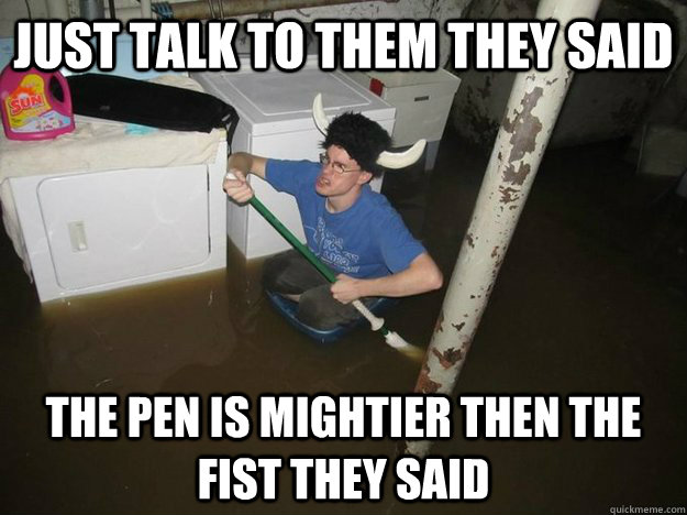 Just talk to them they said The pen is mightier then the fist they said  Do the laundry they said