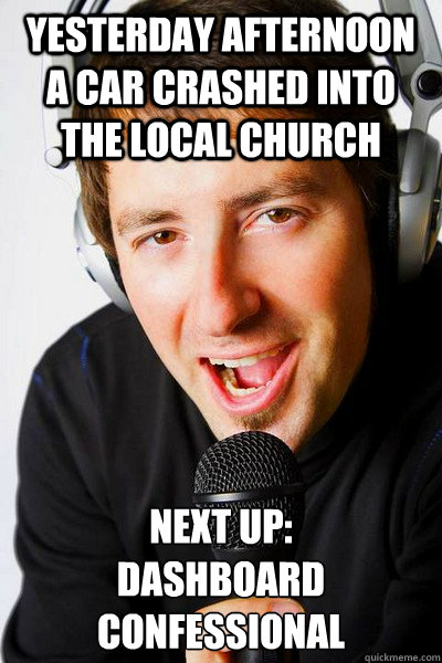 Yesterday afternoon a car crashed into the local church Next up: 
Dashboard Confessional  inappropriate radio DJ