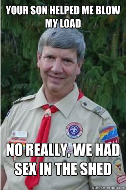 Your son helped me blow my load No really, we had sex in the shed  Harmless Scout Leader