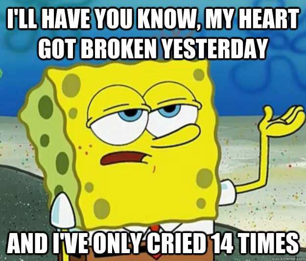 I'll have you know, my heart got broken yesterday and i've only cried 14 times - I'll have you know, my heart got broken yesterday and i've only cried 14 times  Tough Spongebob