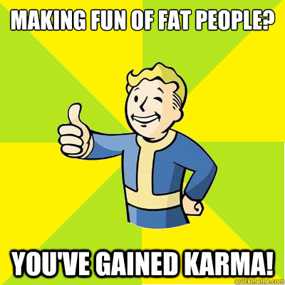 Making fun of fat people? You've gained karma!  Fallout new vegas