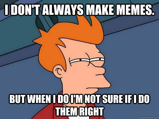 I don't always make memes. but when i do i'm not sure if i do them right - I don't always make memes. but when i do i'm not sure if i do them right  Futurama Fry