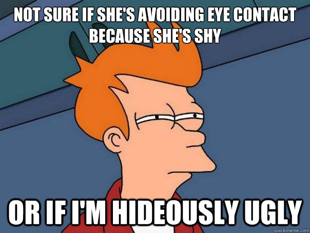 Not sure if she's avoiding eye contact because she's shy Or if I'm hideously ugly  Futurama Fry