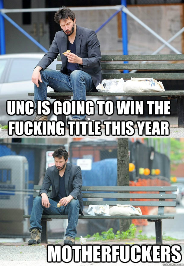 unc is going to win the fucking title this year motherfuckers  Sad Keanu