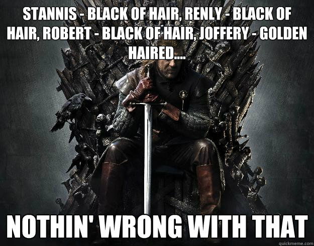 stannis - black of hair, renly - black of hair, robert - black of hair, joffery - golden haired.... nothin' wrong with that  Stupid Ned Stark