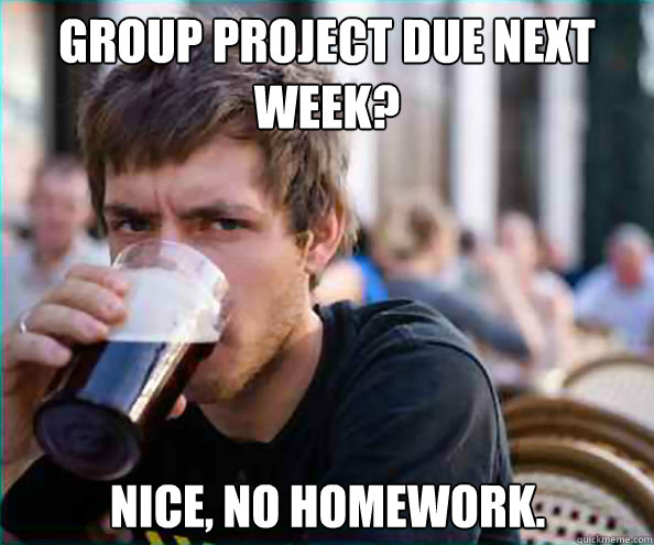 Group Project due next week? Nice, no homework. - Group Project due next week? Nice, no homework.  Lazy College Senior