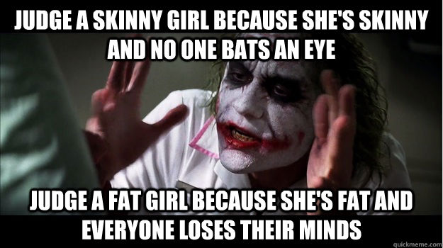 Judge a skinny girl because she's skinny and no one bats an eye Judge a fat girl because she's fat and everyone loses their minds  Joker Mind Loss