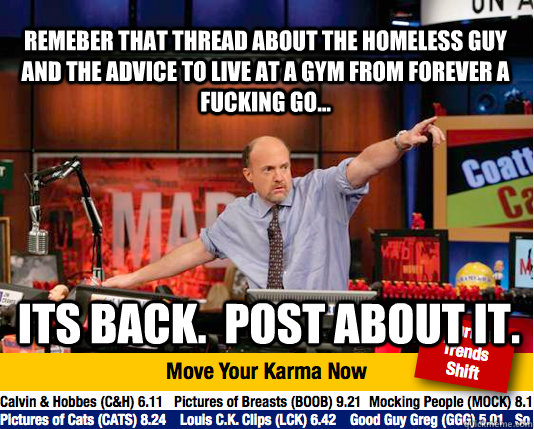 remeber that thread about the homeless guy and the advice to live at a gym from forever a fucking go... its back.  post about it.   Mad Karma with Jim Cramer