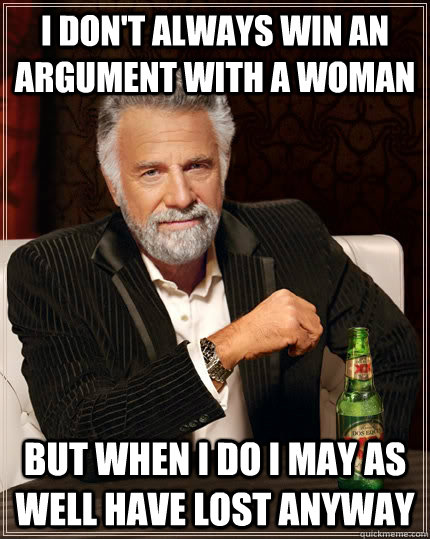 I don't always win an argument with a woman but when I do I may as well have lost anyway - I don't always win an argument with a woman but when I do I may as well have lost anyway  The Most Interesting Man In The World