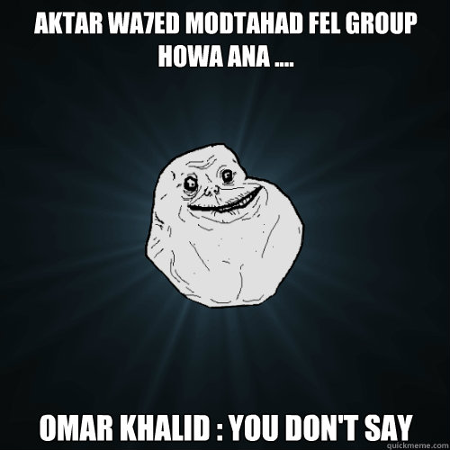 aktar wa7ed modtahad fel group howa ana .... Omar Khalid : You don't say  Forever Alone