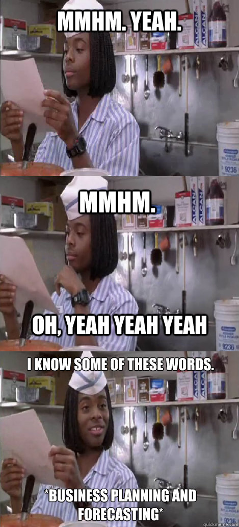 mmhm. yeah. mmhm.  I know some of these words.






*Business Planning and Forecasting*  oh, yeah yeah yeah - mmhm. yeah. mmhm.  I know some of these words.






*Business Planning and Forecasting*  oh, yeah yeah yeah  Oblivious Good Burger