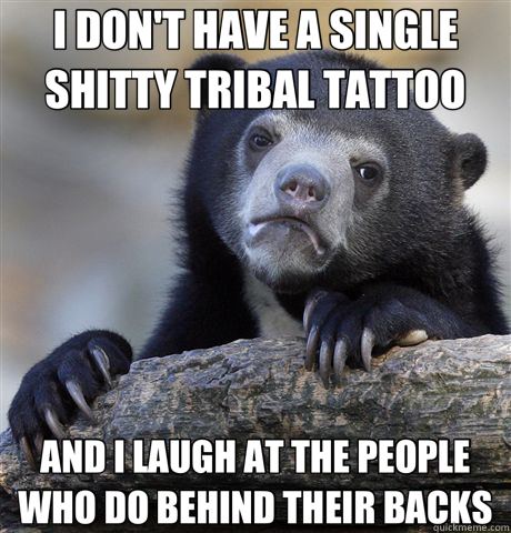 I DON'T HAVE A SINGLE SHITTY TRIBAL TATTOO AND I LAUGH AT THE PEOPLE WHO DO BEHIND THEIR BACKS  Confession Bear