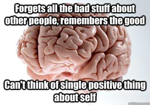 Forgets all the bad stuff about other people, remembers the good Can't think of single positive thing about self  Scumbag Brain