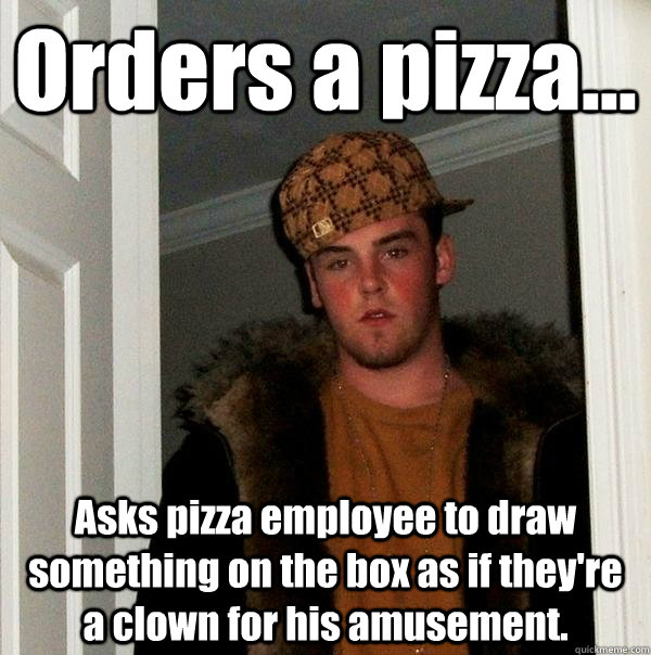 Orders a pizza... Asks pizza employee to draw something on the box as if they're  a clown for his amusement.  Scumbag Steve