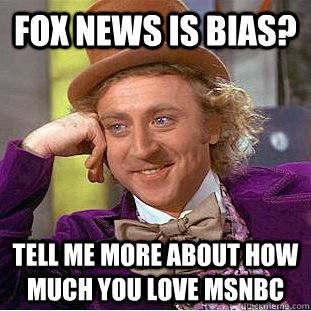 Fox News is bias? Tell me more about how much you love MSNBC   Condescending Wonka