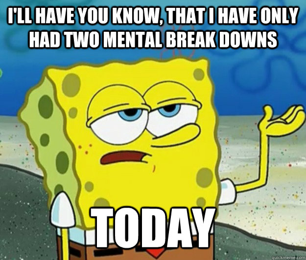 I'll have you know, that I have only had two mental break downs today  Tough Spongebob