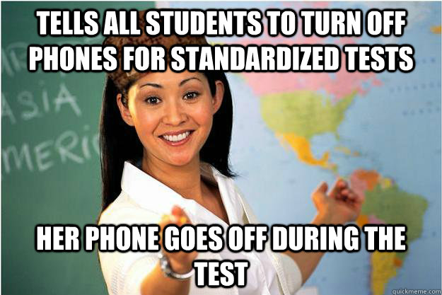 Tells all students to turn off phones for standardized tests Her Phone goes off during the test - Tells all students to turn off phones for standardized tests Her Phone goes off during the test  Scumbag Teacher