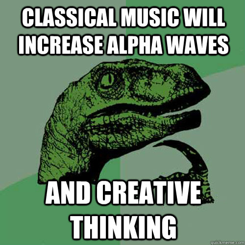 classical music will increase alpha waves and creative thinking - classical music will increase alpha waves and creative thinking  Philosoraptor