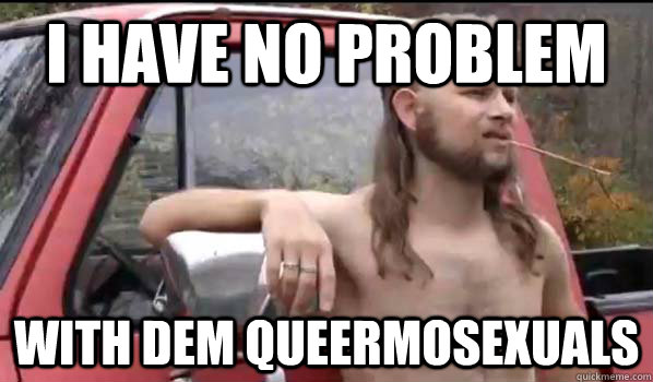 I have no problem with dem queermosexuals  Almost Politically Correct Redneck