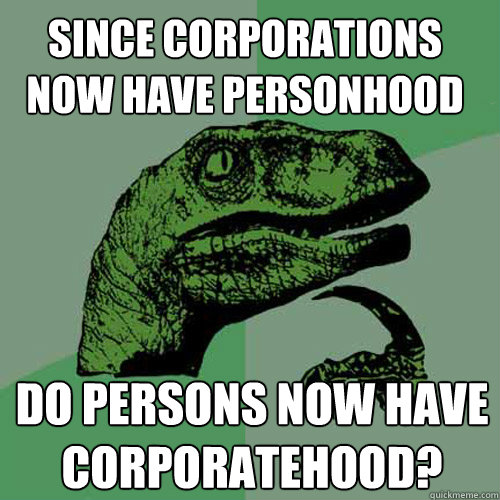 Since corporations now have personhood  do persons now have corporatehood?  Philosoraptor