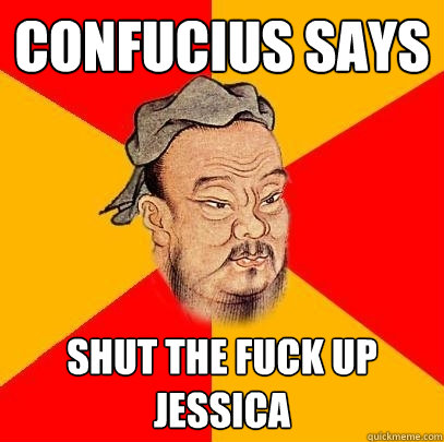 confucius says shut the fuck up jessica  Confucius says