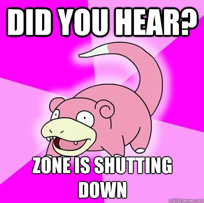 Did you hear? Zone is shutting down  Slowpoke