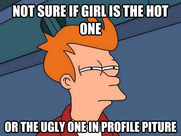 Not sure if girl is the hot one or the ugly one in profile piture  Futurama Fry