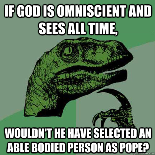 if god is omniscient and sees all time,  wouldn't he have selected an able bodied person as pope? - if god is omniscient and sees all time,  wouldn't he have selected an able bodied person as pope?  Philosoraptor