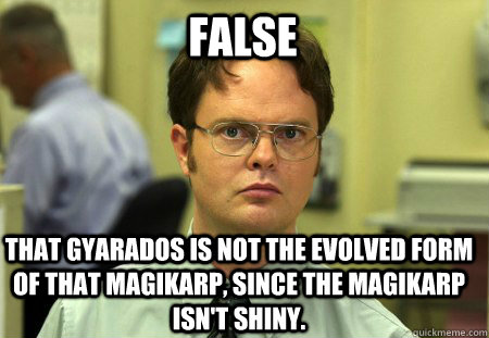 False That Gyarados is not the evolved form of that Magikarp, since the Magikarp isn't shiny. - False That Gyarados is not the evolved form of that Magikarp, since the Magikarp isn't shiny.  Schrute