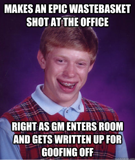 Makes an epic wastebasket shot at the office Right as GM enters room and gets written up for goofing off - Makes an epic wastebasket shot at the office Right as GM enters room and gets written up for goofing off  Bad Luck Brian