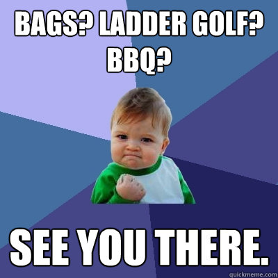 Bags? Ladder Golf? BBQ? See you there.  Success Kid