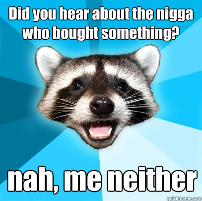 Did you hear about the nigga who bought something? nah, me neither - Did you hear about the nigga who bought something? nah, me neither  Lame Pun Coon