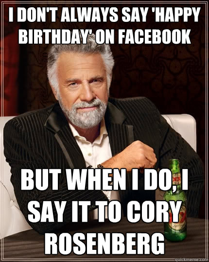 I don't always say 'Happy Birthday' on Facebook but when I do, I say it to Cory Rosenberg  The Most Interesting Man In The World