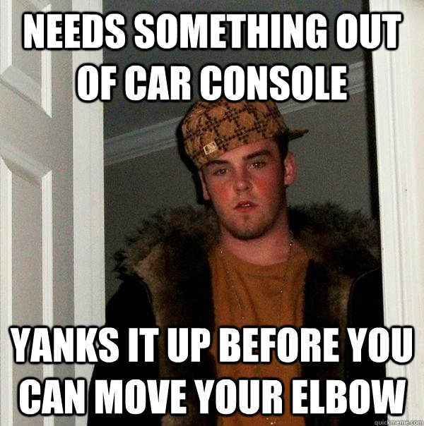 Needs something out of car console Yanks it up before you can move your elbow  Scumbag Steve