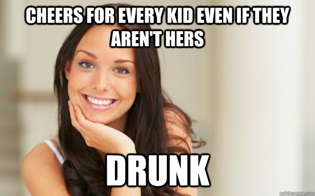 Cheers for every kid even if they aren't hers drunk  Good Girl Gina