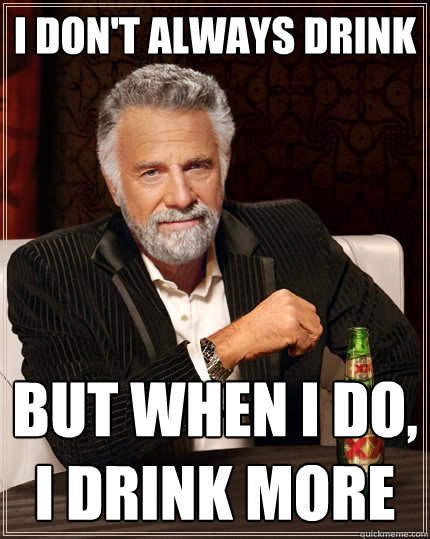 i don't always drink but when I do, I drink more - i don't always drink but when I do, I drink more  The Most Interesting Man In The World