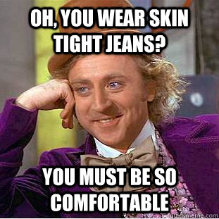 Oh, you wear skin tight jeans? You must be so comfortable  Condescending Wonka