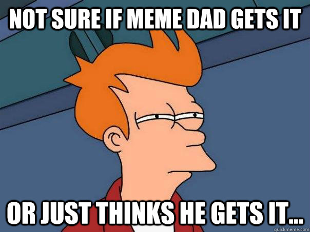 Not sure if meme dad gets it or just thinks he gets it...  Futurama Fry