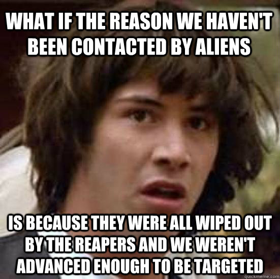 What if the reason we haven't been contacted by aliens is because they were all wiped out by the reapers and we weren't advanced enough to be targeted - What if the reason we haven't been contacted by aliens is because they were all wiped out by the reapers and we weren't advanced enough to be targeted  conspiracy keanu