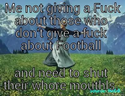  ME NOT GIVING A FUCK ABOUT THOSE WHO DON'T GIVE A FUCK ABOUT FOOTBALL AND NEED TO SHUT THEIR WHORE MOUTHS. Misc