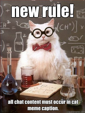 new rule! all chat content must occur in cat meme caption. - new rule! all chat content must occur in cat meme caption.  Chemistry Cat