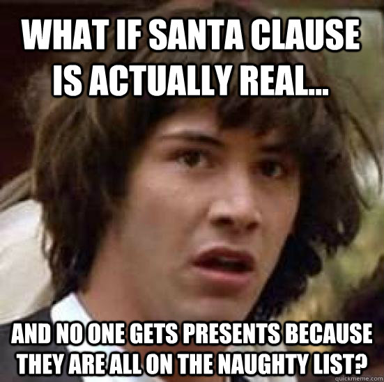 What if Santa Clause is actually real... and no one gets presents because they are all on the naughty list? - What if Santa Clause is actually real... and no one gets presents because they are all on the naughty list?  conspiracy keanu