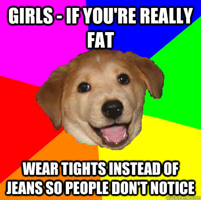 Girls - If You're Really Fat Wear Tights Instead Of Jeans So People Don't Notice  Advice Dog