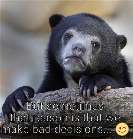 Be careful. - EVERYTHING HAPPENS FOR A REASON. BUT SOMETIMES THAT REASON IS THAT WE MAKE BAD DECISIONS...  Confession Bear