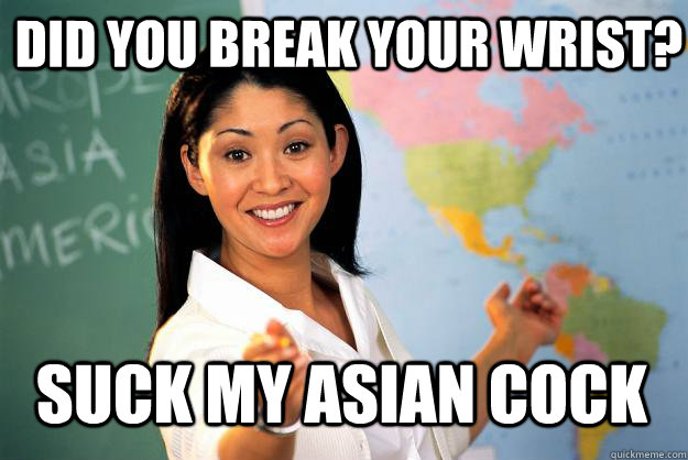 Did you break your wrist? Suck my asian cock  Unhelpful High School Teacher