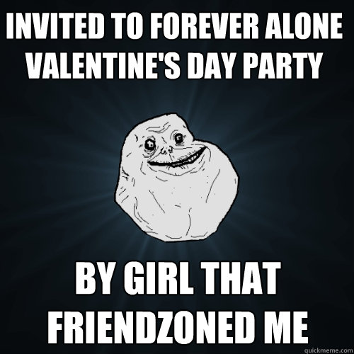 Invited to Forever Alone Valentine's Day party by girl that friendzoned me - Invited to Forever Alone Valentine's Day party by girl that friendzoned me  Forever Alone