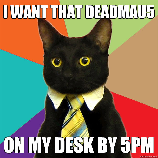 I want that Deadmau5  on my desk by 5pm
  Business Cat